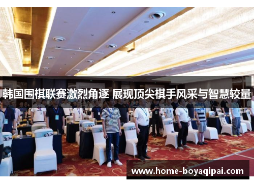 韩国围棋联赛激烈角逐 展现顶尖棋手风采与智慧较量